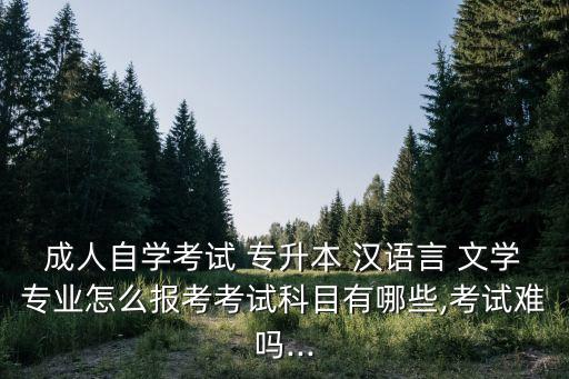 成人自學(xué)考試 專升本 漢語言 文學(xué)專業(yè)怎么報(bào)考考試科目有哪些,考試難嗎...