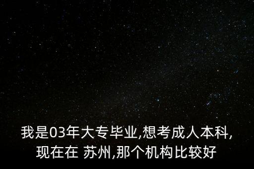 我是03年大專畢業(yè),想考成人本科,現(xiàn)在在 蘇州,那個機構(gòu)比較好