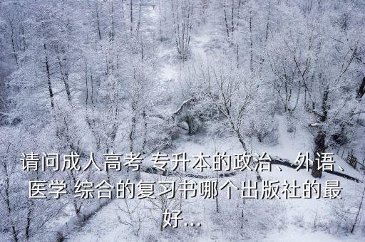 請(qǐng)問(wèn)成人高考 專升本的政治、外語(yǔ)、 醫(yī)學(xué) 綜合的復(fù)習(xí)書哪個(gè)出版社的最好...