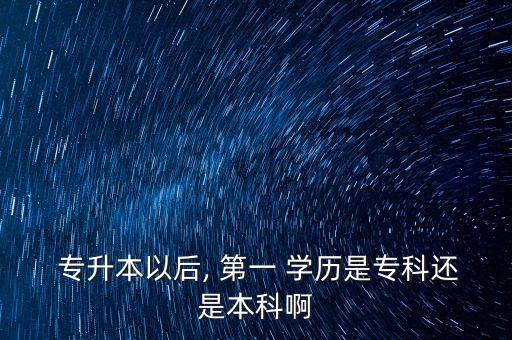  專升本以后, 第一 學歷是?？七€是本科啊