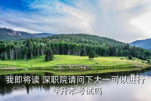 我即將讀 深職院請(qǐng)問(wèn)下大一可以進(jìn)行 專升本考試嗎