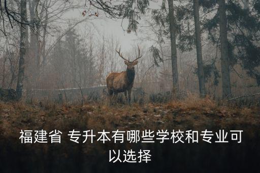  福建省 專升本有哪些學校和專業(yè)可以選擇