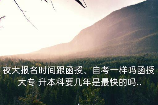 夜大報(bào)名時(shí)間跟函授、自考一樣嗎函授 大專 升本科要幾年是最快的嗎...