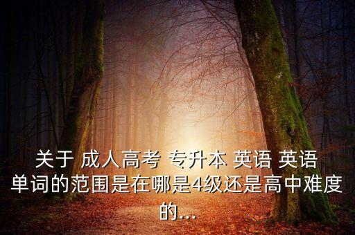 關于 成人高考 專升本 英語 英語單詞的范圍是在哪是4級還是高中難度的...
