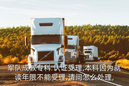 軍隊(duì)成教?？?認(rèn)證受理,本科因?yàn)榫妥x年限不能受理,請(qǐng)問(wèn)怎么處理,