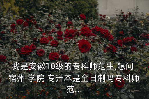 我是安徽10級(jí)的專科師范生,想問(wèn) 宿州 學(xué)院 專升本是全日制嗎?？茙煼?..