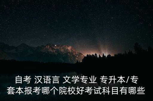 自考 漢語(yǔ)言 文學(xué)專業(yè) 專升本/專套本報(bào)考哪個(gè)院校好考試科目有哪些