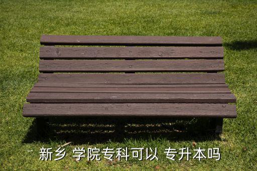  新鄉(xiāng) 學(xué)院?？瓶梢?專升本嗎