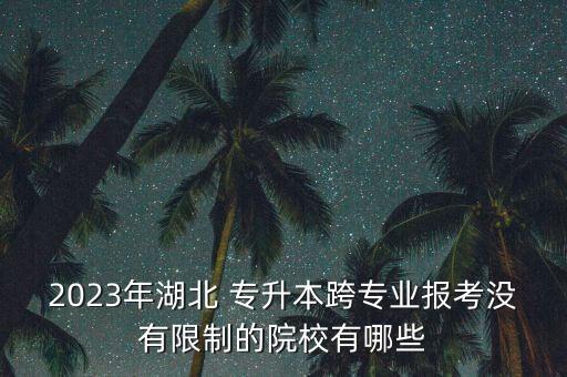 2023年湖北 專升本跨專業(yè)報(bào)考沒(méi)有限制的院校有哪些