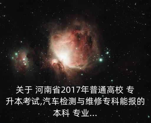 關(guān)于 河南省2017年普通高校 專升本考試,汽車檢測(cè)與維修?？颇軋?bào)的本科 專業(yè)...