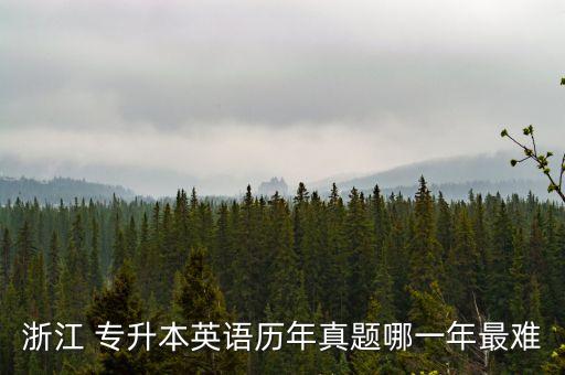 浙江 專升本英語歷年真題哪一年最難