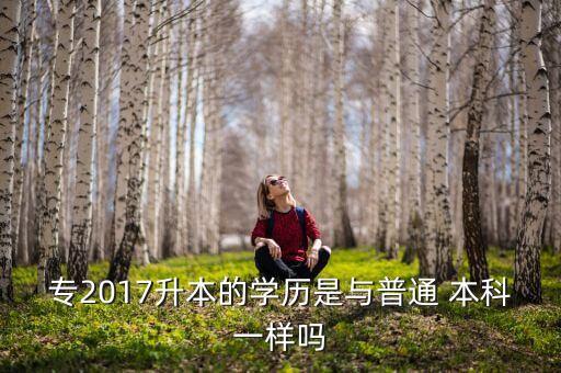 專2017升本的學歷是與普通 本科一樣嗎