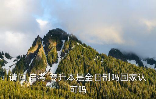 請問 自考 專升本是全日制嗎國家認(rèn)可嗎