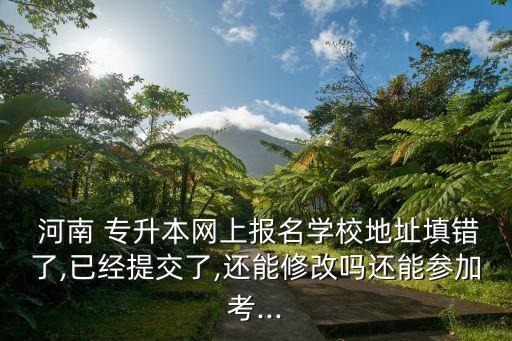  河南 專升本網(wǎng)上報(bào)名學(xué)校地址填錯了,已經(jīng)提交了,還能修改嗎還能參加考...