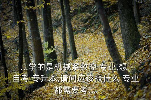 ...學的是機械系數(shù)控 專業(yè),想 自考 專升本,請問應該報什么 專業(yè)都需要考...