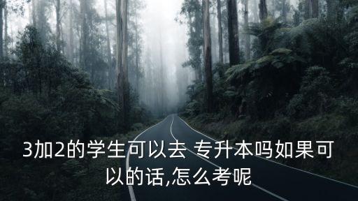 3加2的學(xué)生可以去 專升本嗎如果可以的話,怎么考呢
