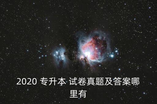 2020 專(zhuān)升本 試卷真題及答案哪里有