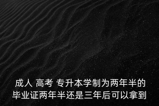  成人 高考 專升本學(xué)制為兩年半的畢業(yè)證兩年半還是三年后可以拿到