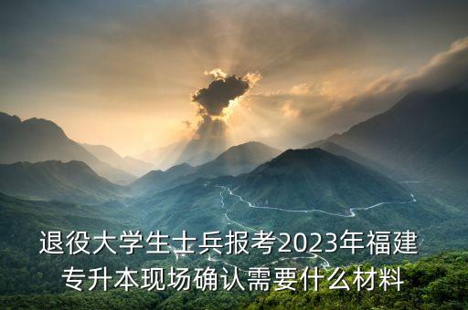 退役大學(xué)生士兵報(bào)考2023年福建 專升本現(xiàn)場確認(rèn)需要什么材料