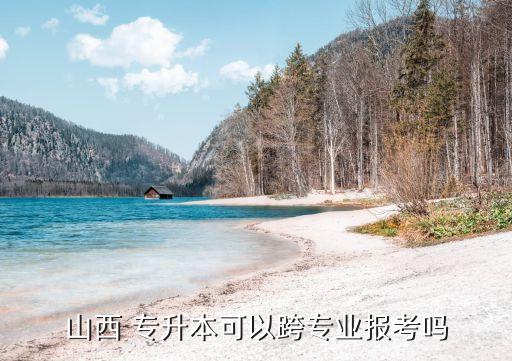 山西 專(zhuān)升本可以跨專(zhuān)業(yè)報(bào)考嗎