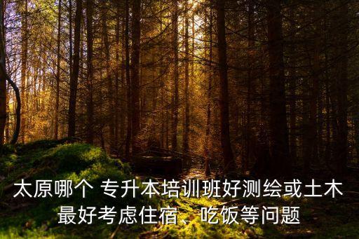 太原哪個(gè) 專升本培訓(xùn)班好測(cè)繪或土木最好考慮住宿、吃飯等問題