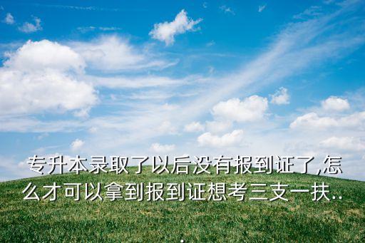 專升本有沒有報道證,報道證有沒有期限