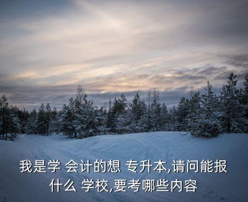 我是學 會計的想 專升本,請問能報什么 學校,要考哪些內容