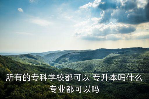所有的?？茖W(xué)校都可以 專升本嗎什么專業(yè)都可以嗎