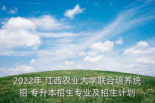 2022年 江西農業(yè)大學聯合培養(yǎng)統(tǒng)招 專升本招生專業(yè)及招生計劃