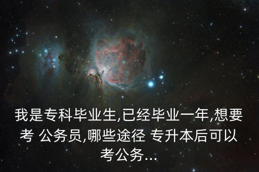 我是專科畢業(yè)生,已經(jīng)畢業(yè)一年,想要考 公務(wù)員,哪些途徑 專升本后可以考公務(wù)...