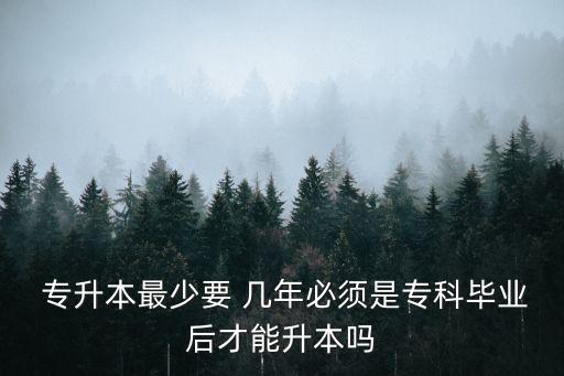  專升本最少要 幾年必須是?？飘厴I(yè)后才能升本嗎
