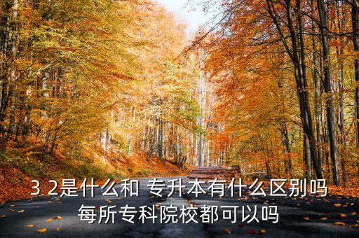 3 2是什么和 專升本有什么區(qū)別嗎每所?？圃盒６伎梢詥? class=