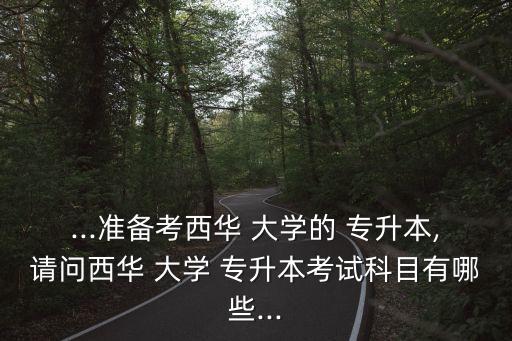 ...準(zhǔn)備考西華 大學(xué)的 專升本,請(qǐng)問(wèn)西華 大學(xué) 專升本考試科目有哪些...