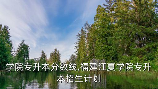 江夏學(xué)院專升本分?jǐn)?shù)線,福建江夏學(xué)院專升本招生計(jì)劃