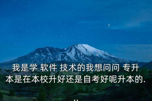 我是學(xué) 軟件 技術(shù)的我想問問 專升本是在本校升好還是自考好呢升本的...