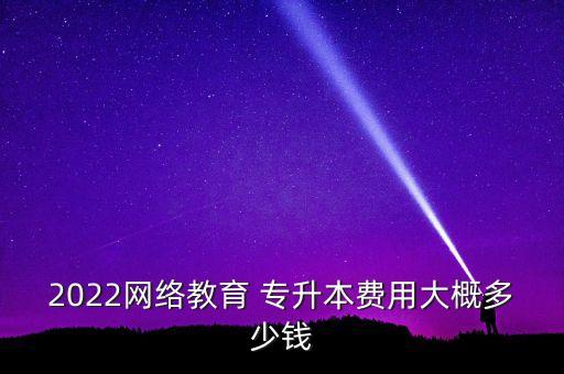 2022網(wǎng)絡(luò)教育 專(zhuān)升本費(fèi)用大概多少錢(qián)