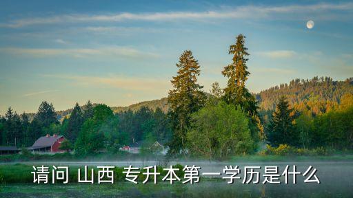 請(qǐng)問(wèn) 山西 專升本第一學(xué)歷是什么