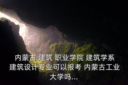  內(nèi)蒙古 建筑 職業(yè)學(xué)院 建筑學(xué)系 建筑設(shè)計(jì)專業(yè)可以報(bào)考 內(nèi)蒙古工業(yè)大學(xué)嗎...