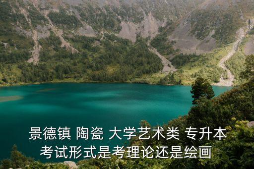  景德鎮(zhèn) 陶瓷 大學藝術類 專升本考試形式是考理論還是繪畫