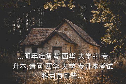 ...明年準(zhǔn)備考 西華 大學(xué)的 專(zhuān)升本,請(qǐng)問(wèn) 西華 大學(xué) 專(zhuān)升本考試科目有哪些...