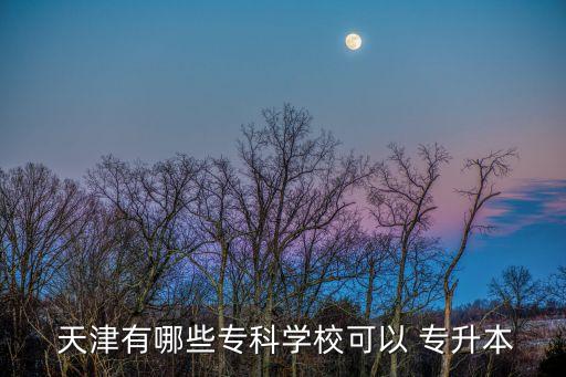  天津有哪些專科學(xué)?？梢?專升本