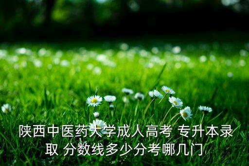  陜西中醫(yī)藥大學(xué)成人高考 專升本錄取 分?jǐn)?shù)線多少分考哪幾門
