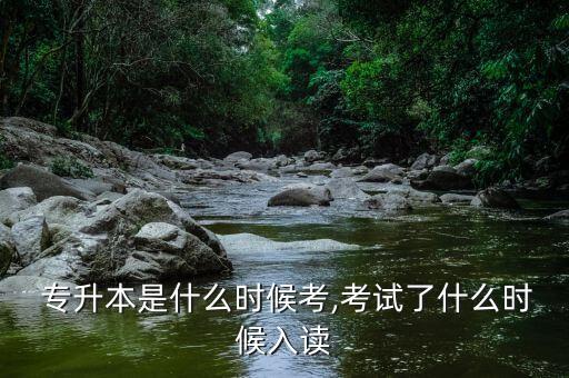  專升本是什么時候考,考試了什么時候入讀