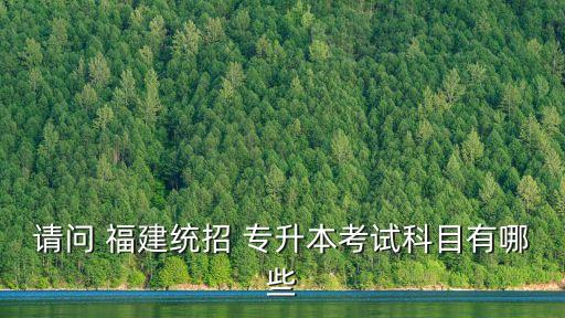 請(qǐng)問(wèn) 福建統(tǒng)招 專(zhuān)升本考試科目有哪些
