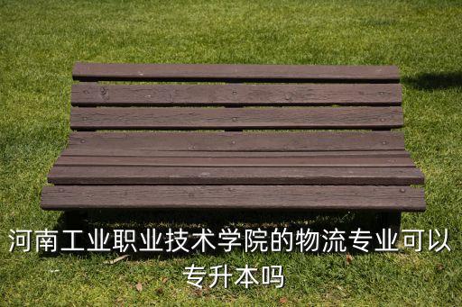 河南工業(yè)職業(yè)技術學院的物流專業(yè)可以 專升本嗎