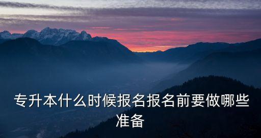  專升本什么時候報名報名前要做哪些準(zhǔn)備