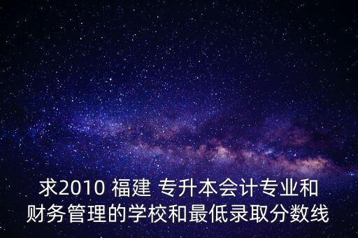 求2010 福建 專升本會(huì)計(jì)專業(yè)和財(cái)務(wù)管理的學(xué)校和最低錄取分?jǐn)?shù)線