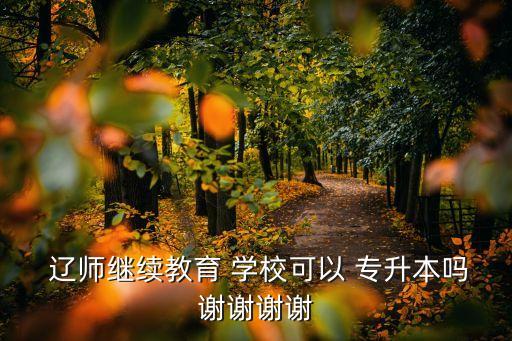  遼師繼續(xù)教育 學(xué)?？梢?專(zhuān)升本嗎謝謝謝謝