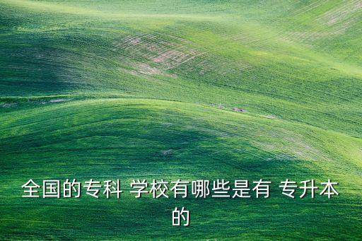 全國(guó)的專(zhuān)科 學(xué)校有哪些是有 專(zhuān)升本的