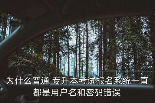 為什么普通 專升本考試報名系統一直都是用戶名和密碼錯誤